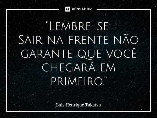 "⁠Lembre-se: Sair na frente não garante que você chegará em primeiro."... Frase de Luis Henrique Takatsu.