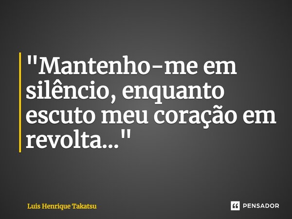 ⁠"Mantenho-me em silêncio, enquanto escuto meu coração em revolta..."... Frase de Luis Henrique Takatsu.