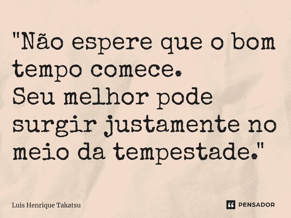 ⁠"Não espere que o bom tempo comece. Seu melhor pode surgir justamente no meio da tempestade."... Frase de Luis Henrique Takatsu.
