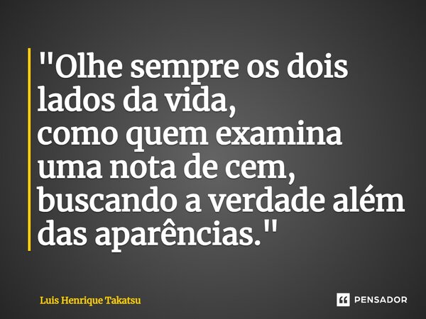 ⁠"Olhe sempre os dois lados da vida, como quem examina uma nota de cem, buscando a verdade além das aparências."... Frase de Luis Henrique Takatsu.