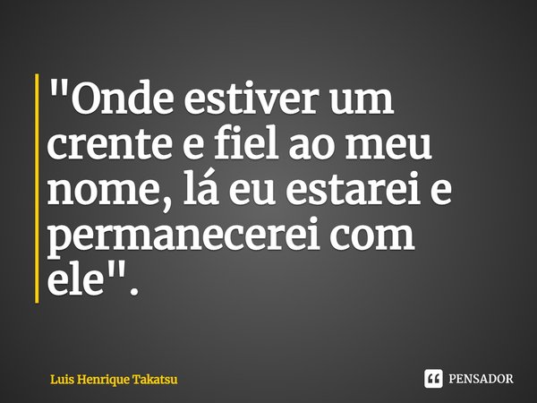 ⁠"Onde estiver um crente e fiel ao meu nome, lá eu estarei e permanecerei com ele".... Frase de Luis Henrique Takatsu.