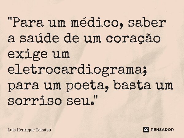 ⁠"Para um médico, saber a saúde de um coração exige um eletrocardiograma; para um poeta, basta um sorriso seu."... Frase de Luis Henrique Takatsu.