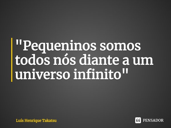 ⁠"Pequeninos somos todos nós diante a um universo infinito"... Frase de Luis Henrique Takatsu.