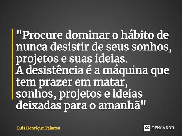 "Procure dominar o hábito de nunca desistir de seus sonhos, projetos e suas ideias. A desistência é a máquina que tem prazer em matar, sonhos, projetos e i... Frase de Luis Henrique Takatsu.