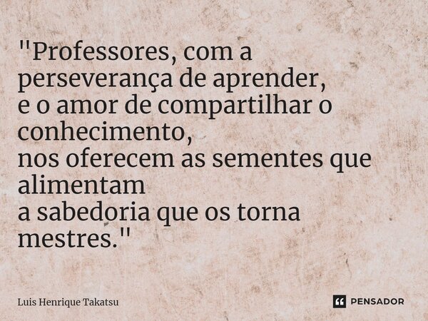 ⁠"Professores, com a perseverança de aprender, e o amor de compartilhar o conhecimento, nos oferecem as sementes que alimentam a sabedoria que os torna mes... Frase de Luis Henrique Takatsu.