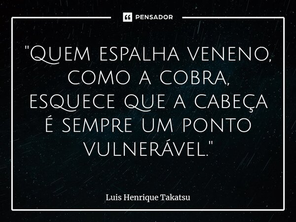 ⁠"Quem espalha veneno, como a cobra, esquece que a cabeça é sempre um ponto vulnerável."... Frase de Luis Henrique Takatsu.