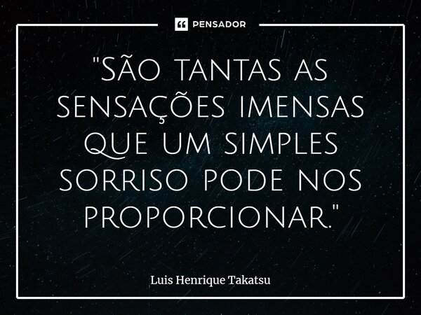 ⁠"São tantas as sensações imensas que um simples sorriso pode nos proporcionar."... Frase de Luis Henrique Takatsu.
