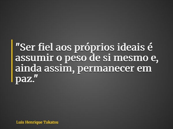 ⁠"Ser fiel aos próprios ideais é assumir o peso de si mesmo e, ainda assim, permanecer em paz."... Frase de Luis Henrique Takatsu.