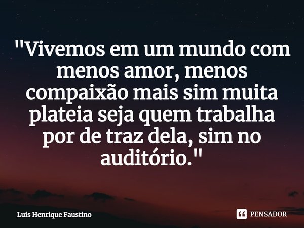 ⁠"Vivemos em um mundo com menos amor, menos compaixão mais sim muita plateia seja quem trabalha por de traz dela, sim no auditório."... Frase de Luis Henrique Faustino.