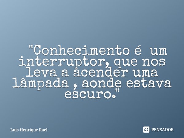 ⁠ "Conhecimento é um interruptor, que nos leva a acender uma lâmpada , aonde estava escuro."... Frase de Luis Henrique Rael.