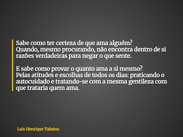 Sabe como ter certeza de que ama alguém? Quando, mesmo procurando, não encontra dentro de si razões verdadeiras para negar o que sente. E sabe como provar o qua... Frase de Luis Henrique Takatsu.