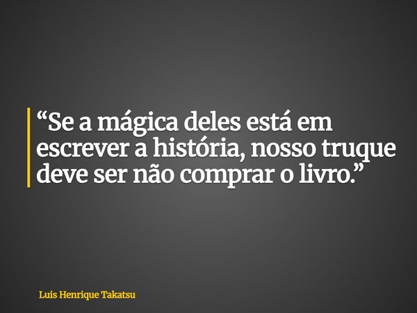 “Se a mágica deles está em escrever a história, nosso truque deve ser não comprar o livro.”⁠... Frase de Luis Henrique Takatsu.