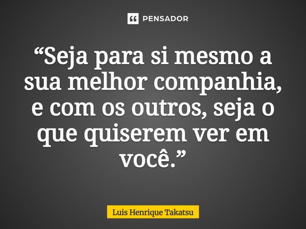 ⁠“Seja para si mesmo a sua melhor companhia, e com os outros, seja o que quiserem ver em você.”... Frase de Luis Henrique Takatsu.