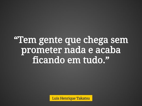 ⁠“Tem gente que chega sem prometer nada e acaba ficando em tudo.”... Frase de Luis Henrique Takatsu.