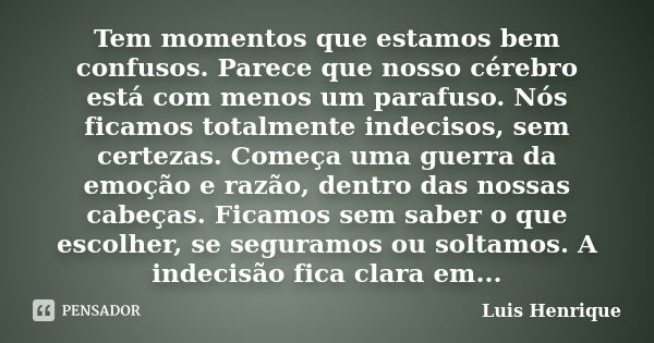 Tem momentos que estamos bem confusos. Parece que nosso cérebro está com menos um parafuso. Nós ficamos totalmente indecisos, sem certezas. Começa uma guerra da... Frase de Luís Henrique.