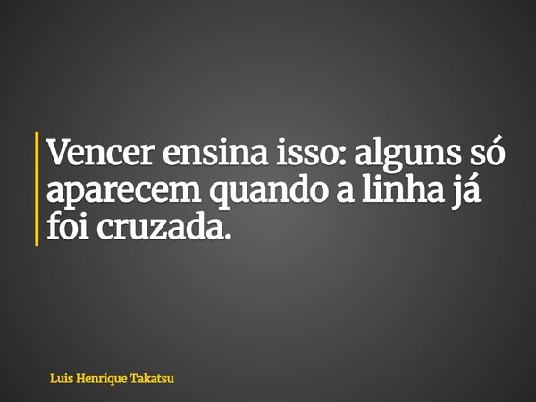 Vencer ensina isso: alguns só aparecem quando a linha já foi cruzada.... Frase de Luis Henrique Takatsu.
