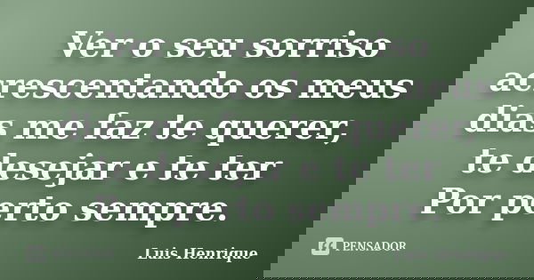 Ver o seu sorriso acrescentando os meus dias me faz te querer, te desejar e te ter Por perto sempre.... Frase de Luis Henrique.