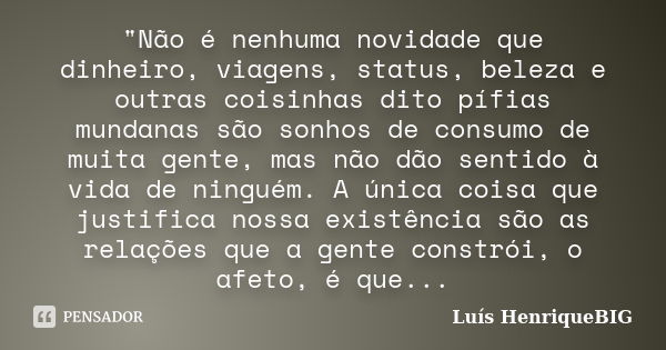 "Não é nenhuma novidade que dinheiro, viagens, status, beleza e outras coisinhas dito pífias mundanas são sonhos de consumo de muita gente, mas não dão sen... Frase de Luís HenriqueBIG.