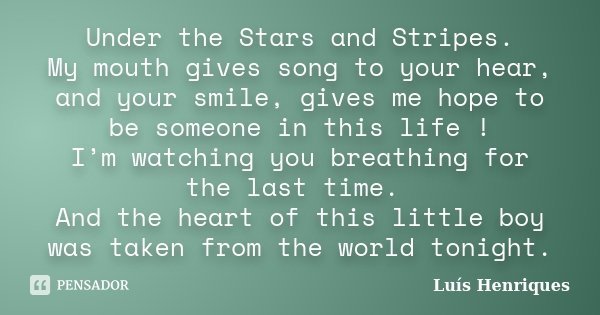 Under the Stars and Stripes. My mouth gives song to your hear, and your smile, gives me hope to be someone in this life ! I’m watching you breathing for the las... Frase de Luís Henriques.
