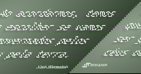 Ao acordarmos, temos que escolher se vamos ser governados pelos céus ou pela terra.... Frase de Luís Hermínio.