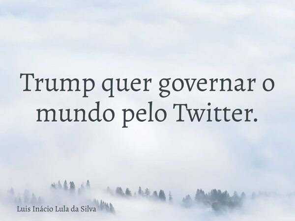Trump quer governar o mundo pelo Twitter.... Frase de Luis Inácio Lula da Silva.