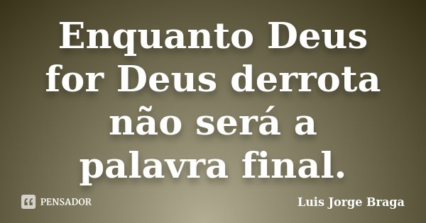 Enquanto Deus for Deus derrota não será a palavra final.... Frase de Luis Jorge Braga.