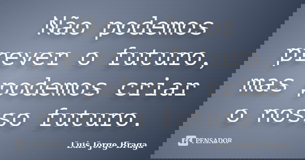 Não podemos prever o futuro, mas podemos criar o nosso futuro.... Frase de Luis Jorge Braga.