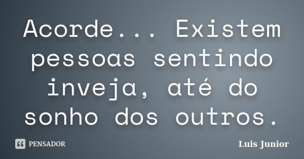 Acorde... Existem pessoas sentindo inveja, até do sonho dos outros.... Frase de Luis Junior.