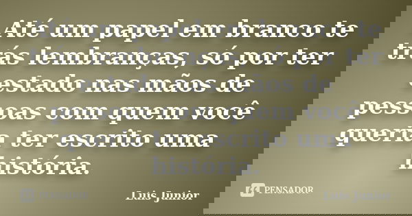 Até um papel em branco te trás lembranças, só por ter estado nas mãos de pessoas com quem você queria ter escrito uma história.... Frase de Luis Junior.