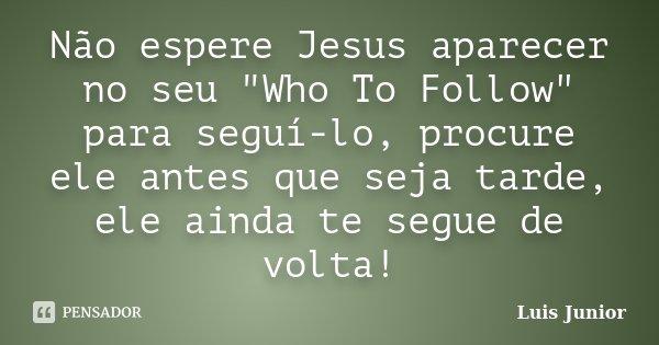 Não espere Jesus aparecer no seu "Who To Follow" para seguí-lo, procure ele antes que seja tarde, ele ainda te segue de volta!... Frase de Luis Junior.