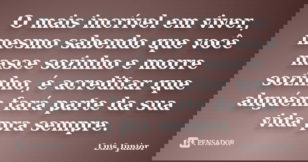 O mais incrível em viver, mesmo sabendo que você nasce sozinho e morre sozinho, é acreditar que alguém fará parte da sua vida pra sempre.... Frase de Luis Junior.