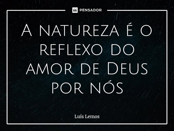 ⁠A natureza é o reflexo do amor de Deus por nós... Frase de Luís Lemos.