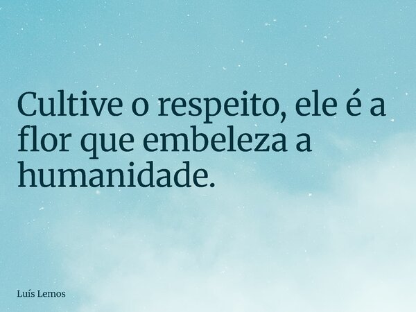 Cultive o respeito, ele é a flor que embeleza a humanidade.... Frase de Luís Lemos.