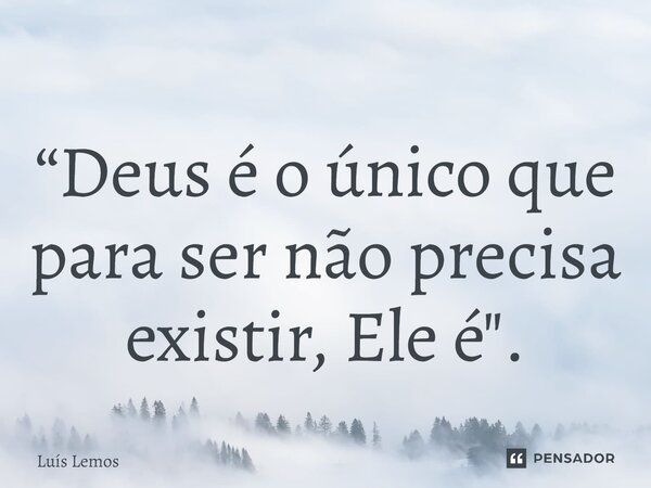 ⁠“Deus é o único que para ser não precisa existir, Ele é".... Frase de Luís Lemos.