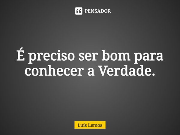 ⁠É preciso ser bom para conhecer a Verdade.... Frase de Luís Lemos.