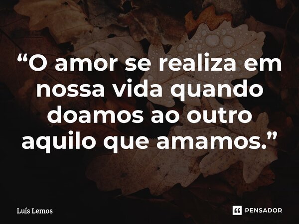 ⁠“O amor se realiza em nossa vida quando doamos ao outro aquilo que amamos.”... Frase de Luís Lemos.