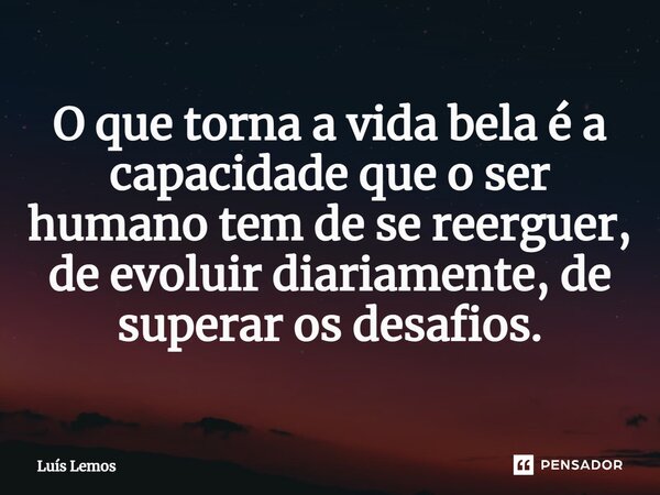 O que torna a vida bela é a capacidade que o ser humano tem de se reerguer, de evoluir diariamente, de superar os desafios.... Frase de Luís Lemos.