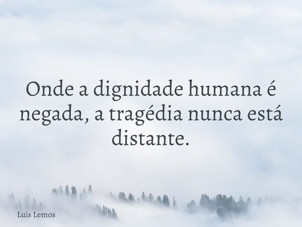 Onde a dignidade humana é negada, a tragédia nunca está distante.... Frase de Luís Lemos.