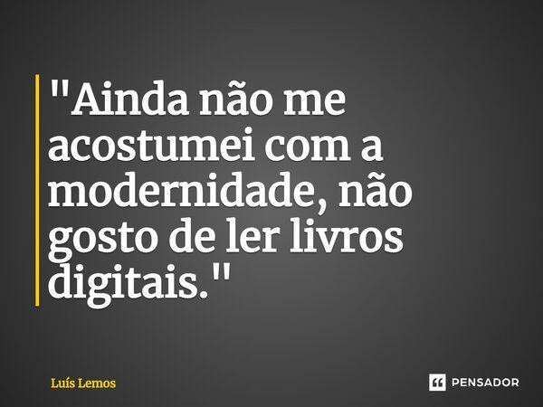 ⁠"Ainda não me acostumei com a modernidade, não gosto de ler livros digitais."... Frase de Luís Lemos.