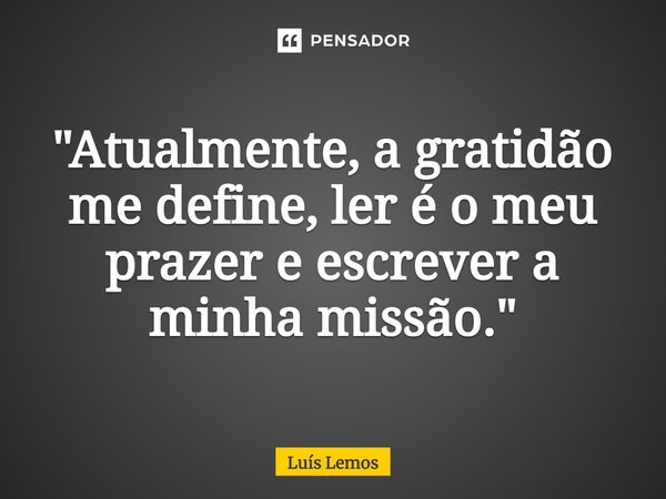 "Atualmente, a gratidão me define, ler é o meu prazer e escrever a minha missão."... Frase de Luís Lemos.