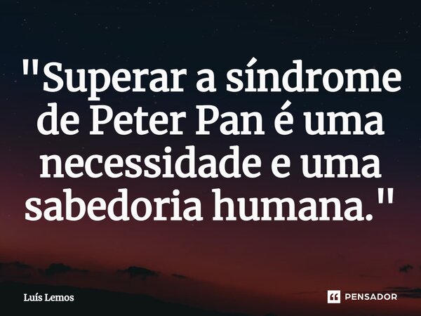⁠"Superar a síndrome de Peter Pan é uma necessidade e uma sabedoria humana."... Frase de Luís Lemos.