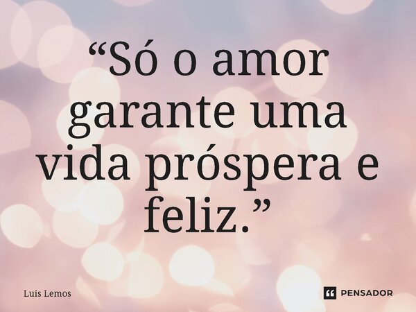 ⁠“Só o amor garante uma vida próspera e feliz.”... Frase de Luís Lemos.