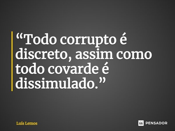 “Todo corrupto é discreto, assim como todo covarde é dissimulado.”... Frase de Luís Lemos.