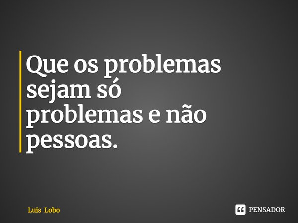 ⁠Que os problemas sejam só
problemas e não pessoas.... Frase de Luis Lobo.