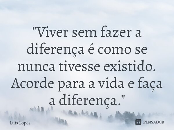 ⁠"Viver sem fazer a diferença é como se nunca tivesse existido. Acorde para a vida e faça a diferença."... Frase de Luís Lopes.