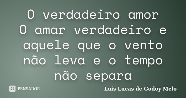 O verdadeiro amor O amar verdadeiro e aquele que o vento não leva e o tempo não separa... Frase de Luis Lucas de Godoy Melo.