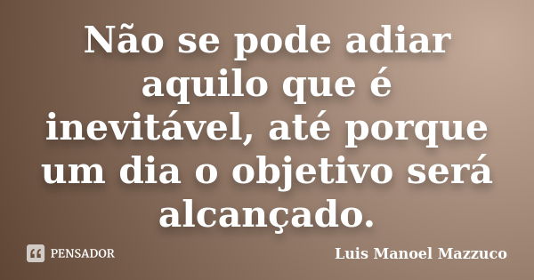 Não se pode adiar aquilo que é inevitável, até porque um dia o objetivo será alcançado.... Frase de Luis Manoel Mazzuco.