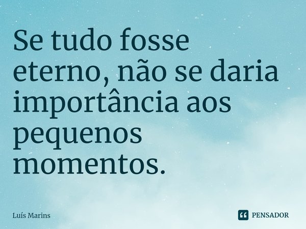 ⁠Se tudo fosse eterno, não se daria importância aos pequenos momentos.... Frase de Luís Marins.