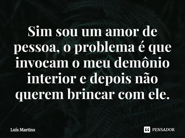 ⁠Sim sou um amor de pessoa, o problema é que invocam o meu demônio interior e depois não querem brincar com ele.... Frase de Luís Martins.