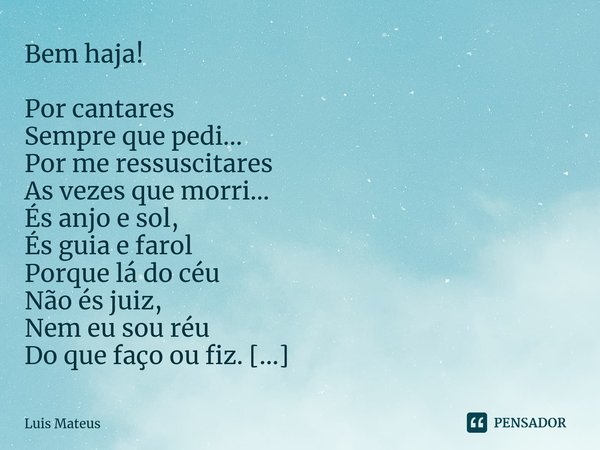 ⁠Bem haja! Por cantares
Sempre que pedi...
Por me ressuscitares
As vezes que morri...
És anjo e sol,
És guia e farol
Porque lá do céu
Não és juiz,
Nem eu sou ré... Frase de Luis Mateus.